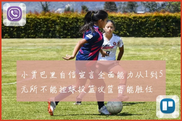 小贾巴里自信宣言全面能力从1到5无所不能控球投篮攻筐皆能胜任